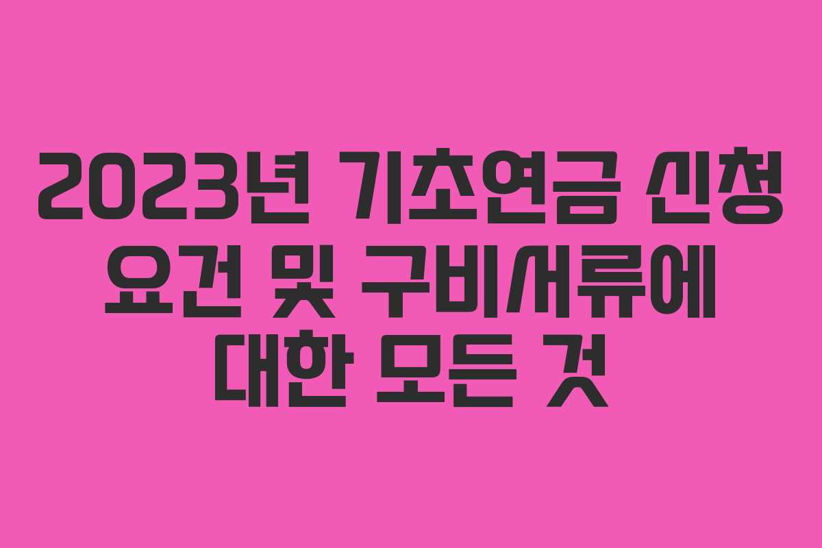 2023년 기초연금 신청 요건 및 구비서류에 대한 모든 것