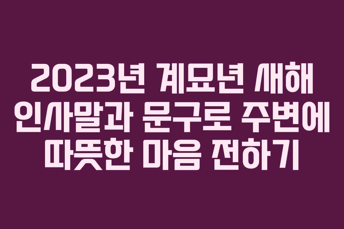 2023년 계묘년 새해 인사말과 문구로 주변에 따뜻한 마음 전하기