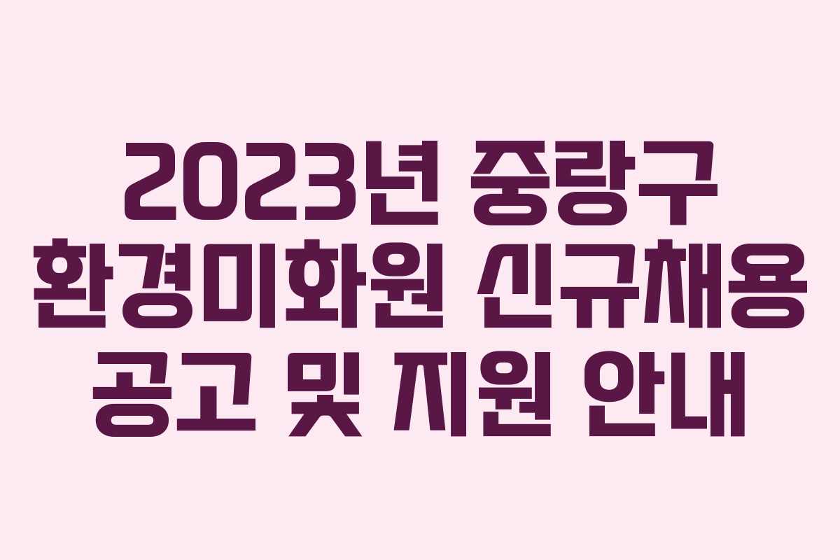 2023년 중랑구 환경미화원 신규채용 공고 및 지원 안내 2023년 중랑구 환경미화원 신규채용 공고 및 지원 안내