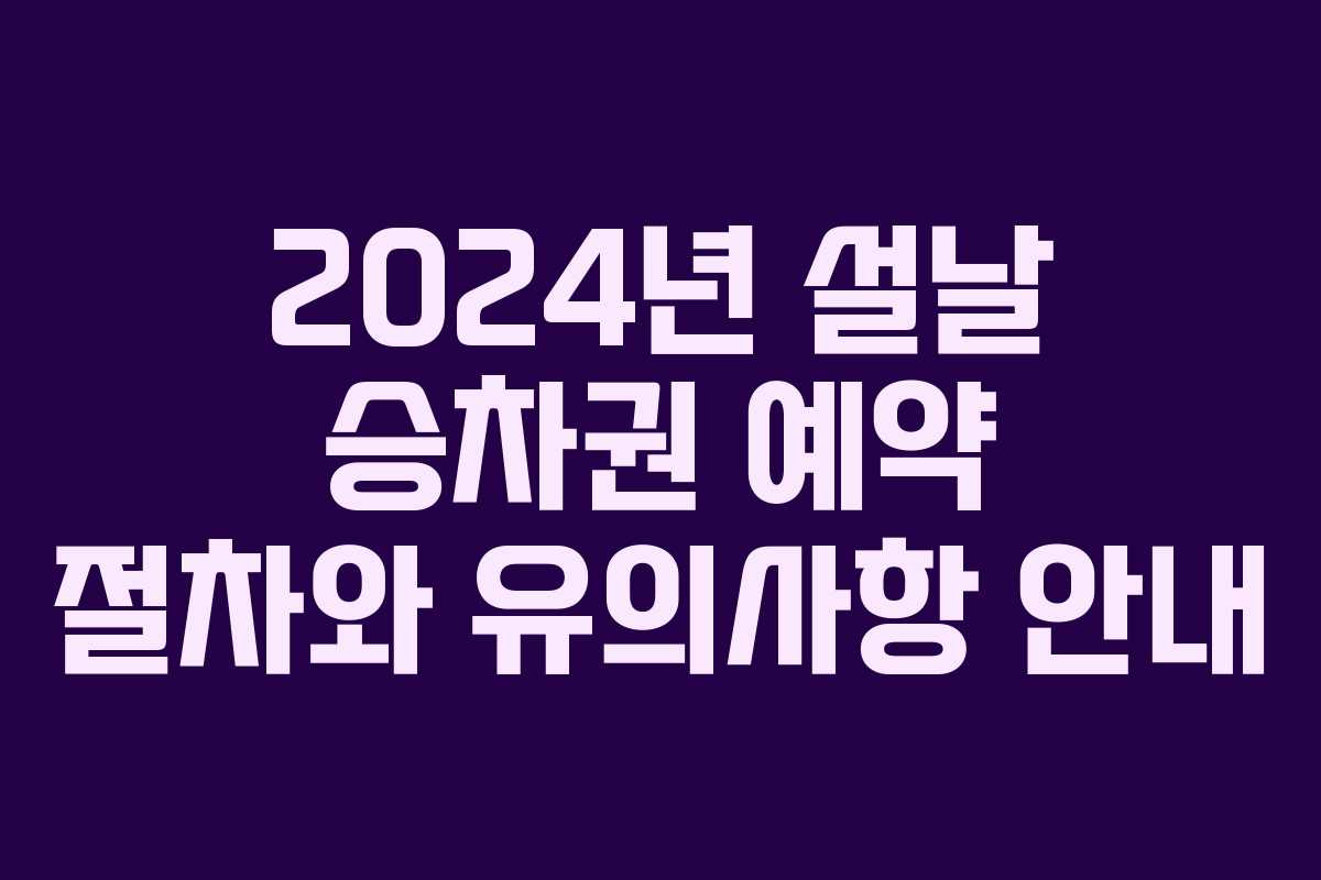 2024년 설날 승차권 예약 절차와 유의사항 안내