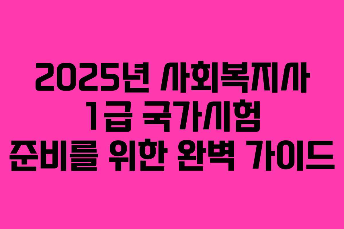 2025년 사회복지사 1급 국가시험 준비를 위한 완벽 가이드