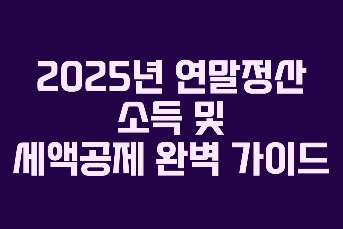 2025년 연말정산 소득 및 세액공제 완벽 가이드