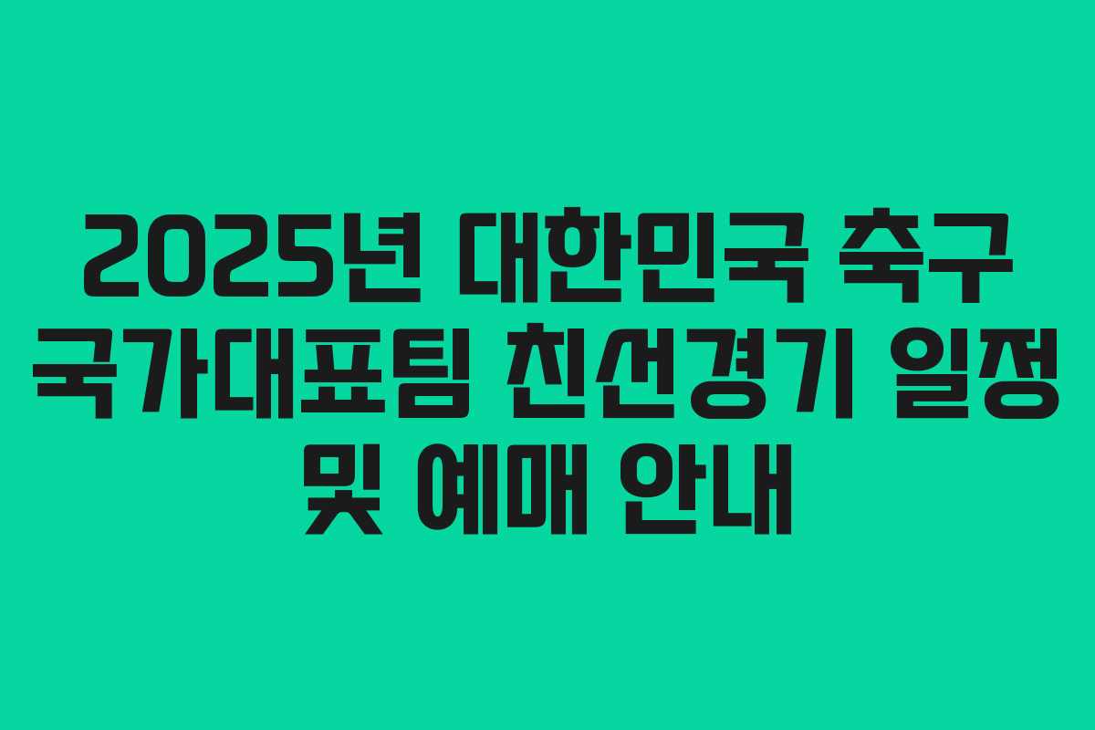 2025년 대한민국 축구 국가대표팀 친선경기 일정 및 예매 안내