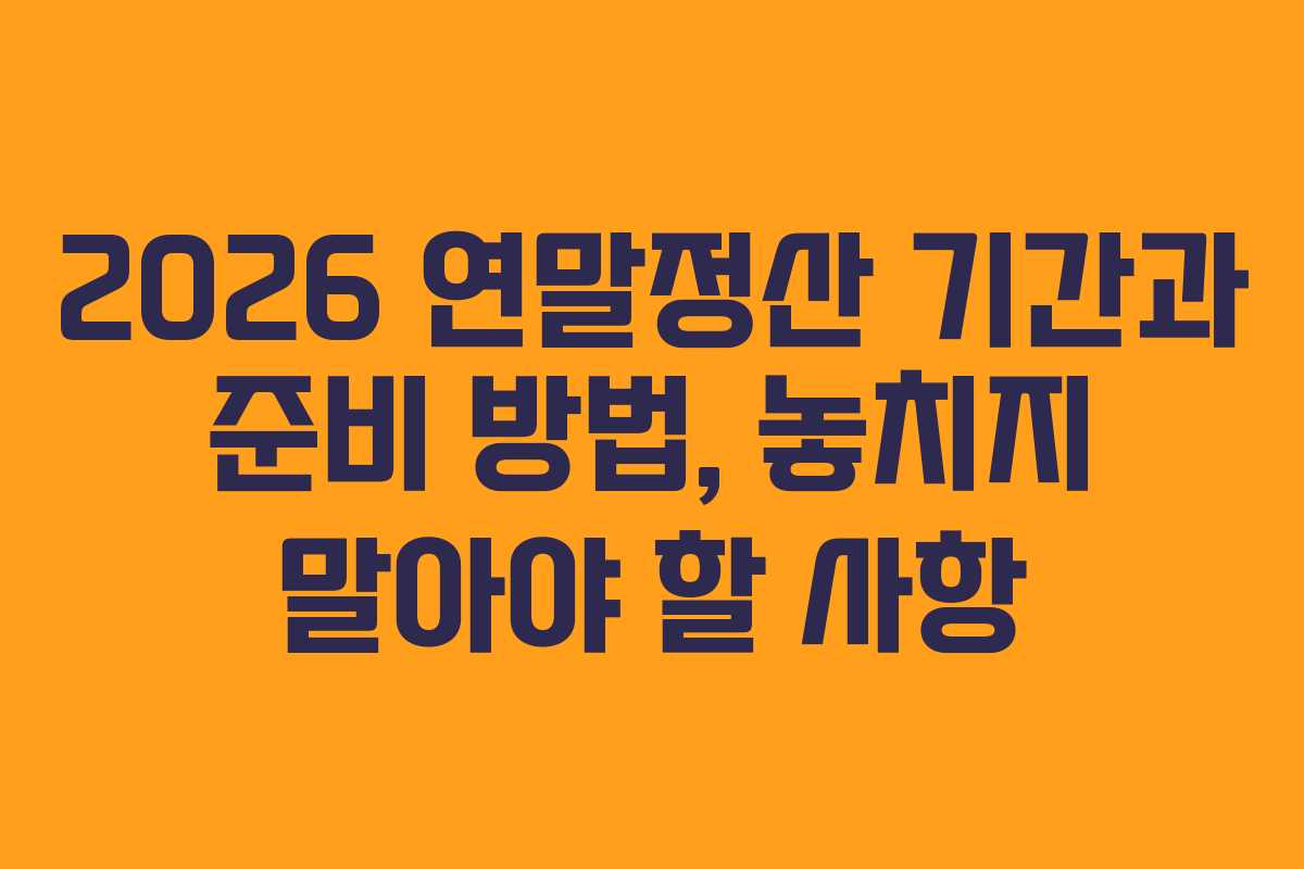 2026 연말정산 기간과 준비 방법, 놓치지 말아야 할 사항