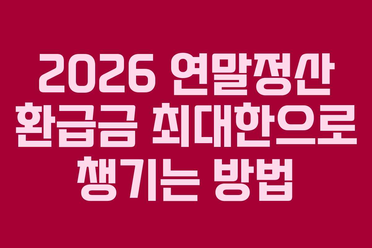 2026 연말정산 환급금 최대한으로 챙기는 방법