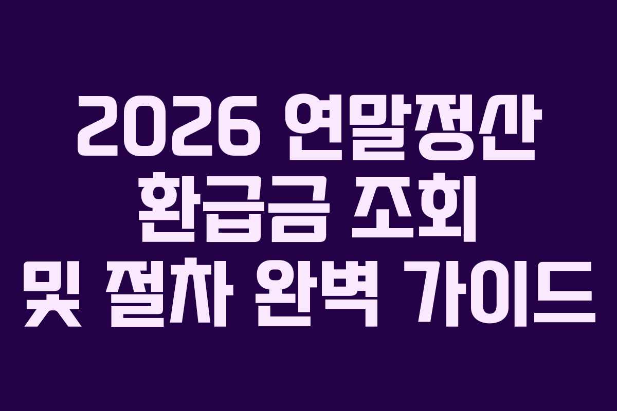2026 연말정산 환급금 조회 및 절차 완벽 가이드