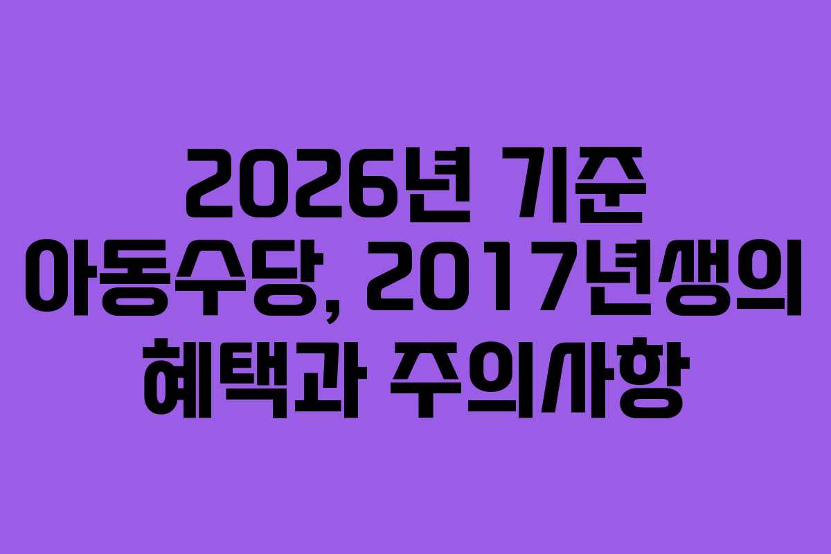 2026년 기준 아동수당, 2017년생의 혜택과 주의사항