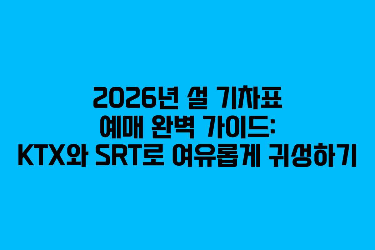 2026년 설 기차표 예매 완벽 가이드: KTX와 SRT로 여유롭게 귀성하기