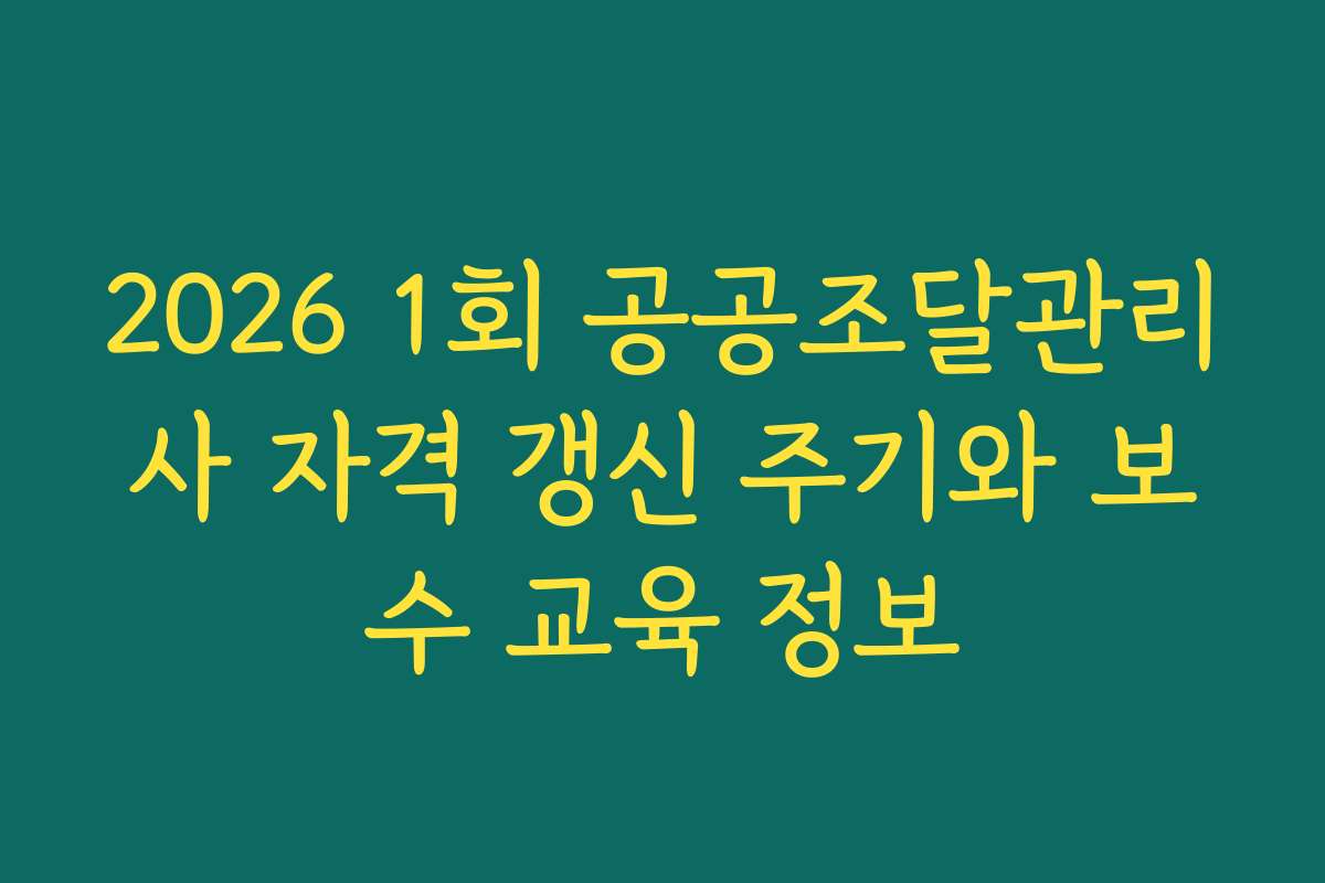 2026 1회 공공조달관리사 자격 갱신 주기와 보수 교육 정보 2026 1회 공공조달관리사 자격 갱신 주기와 보수 교육 정보