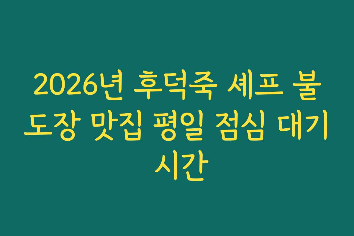 2026년 후덕죽 셰프 불도장 맛집 평일 점심 대기 시간