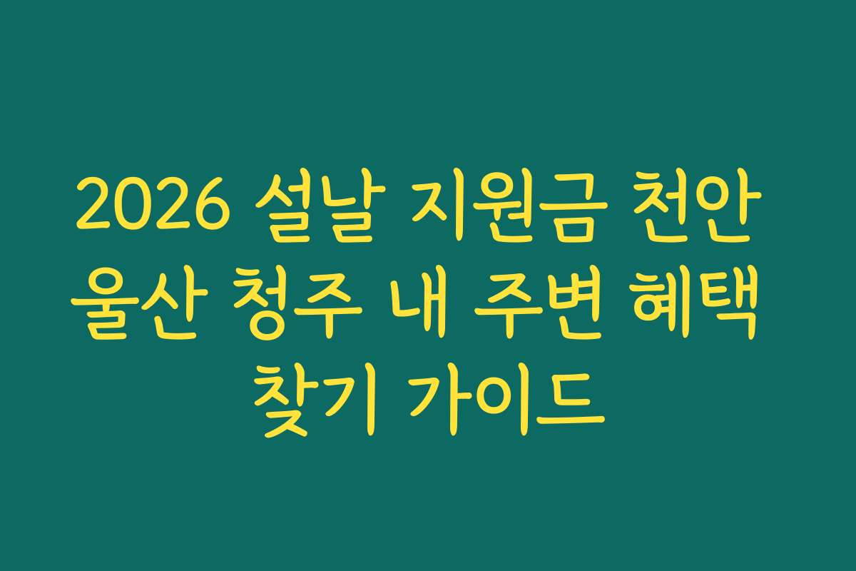 2026 설날 지원금 천안 울산 청주 내 주변 혜택 찾기 가이드