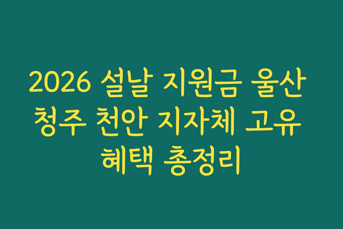 2026 설날 지원금 울산 청주 천안 지자체 고유 혜택 총정리 2026 설날 지원금 울산 청주 천안 지자체 고유 혜택 총정리