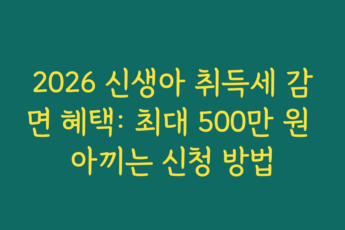 2026 신생아 취득세 감면 혜택: 최대 500만 원 아끼는 신청 방법