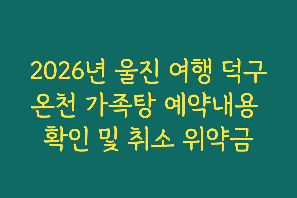 2026년 울진 여행 덕구온천 가족탕 예약내용 확인 및 취소 위약금
