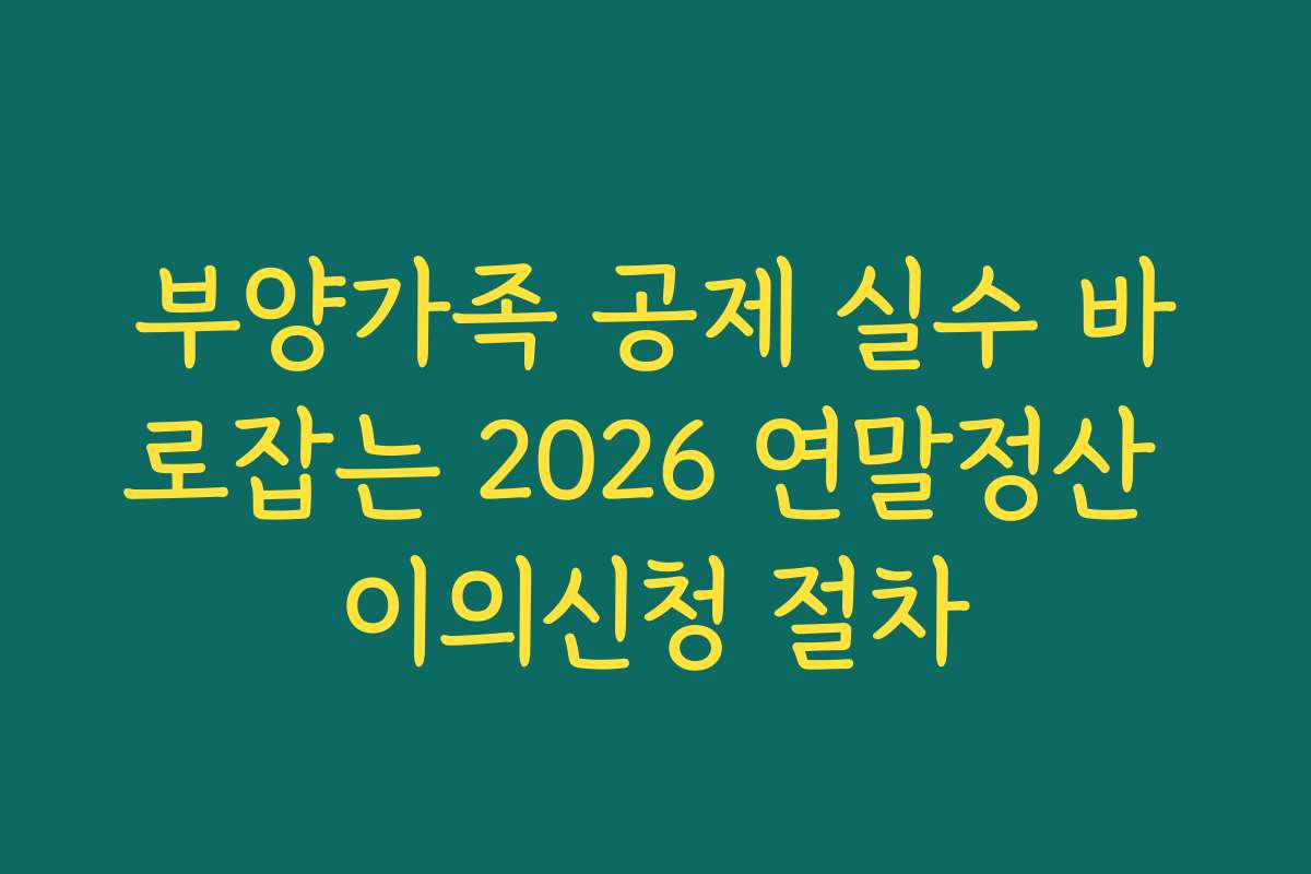 부양가족 공제 실수 바로잡는 2026 연말정산 이의신청 절차