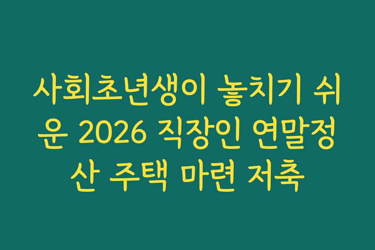 사회초년생이 놓치기 쉬운 2026 직장인 연말정산 주택 마련 저축