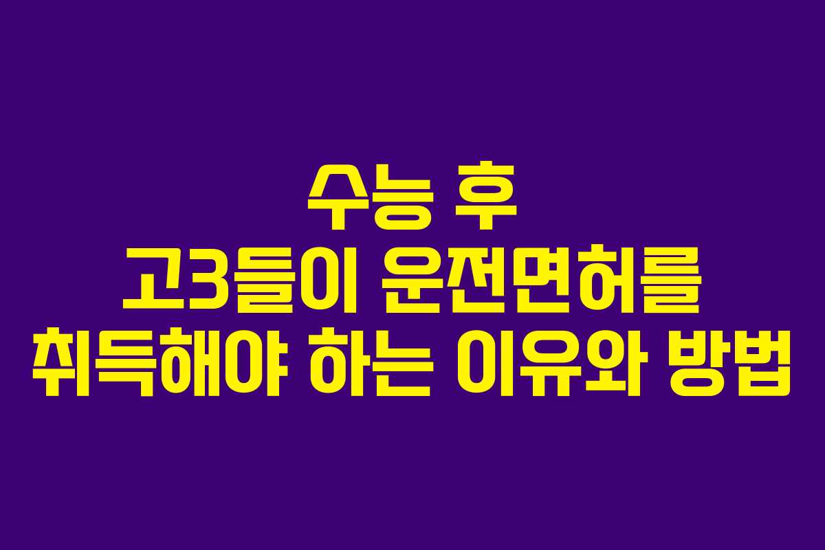 수능 후 고3들이 운전면허를 취득해야 하는 이유와 방법