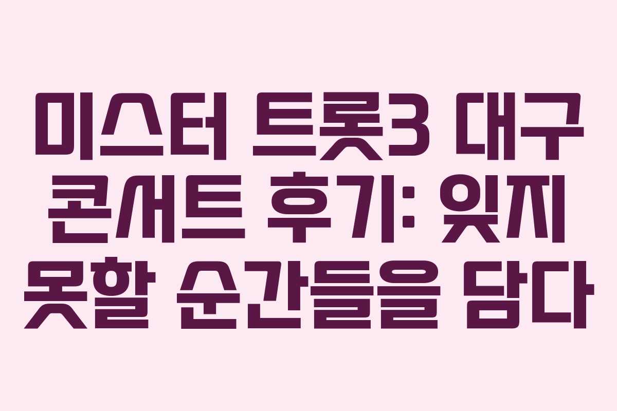 미스터 트롯3 대구 콘서트 후기: 잊지 못할 순간들을 담다