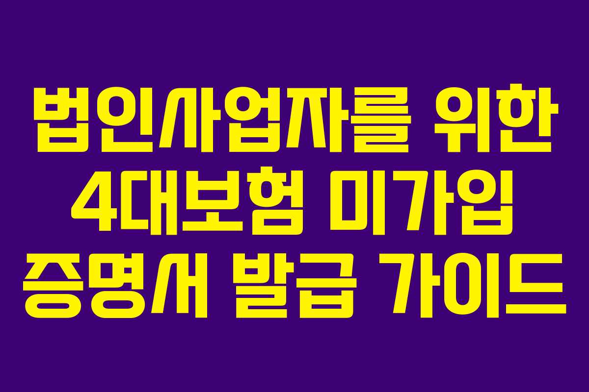 법인사업자를 위한 4대보험 미가입 증명서 발급 가이드