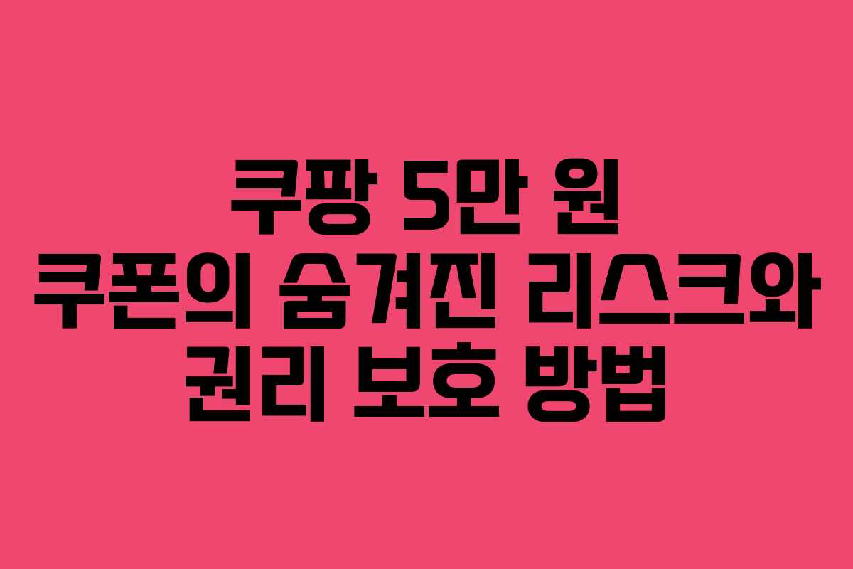 쿠팡 5만 원 쿠폰의 숨겨진 리스크와 권리 보호 방법 쿠팡 5만 원 쿠폰의 숨겨진 리스크와 권리 보호 방법