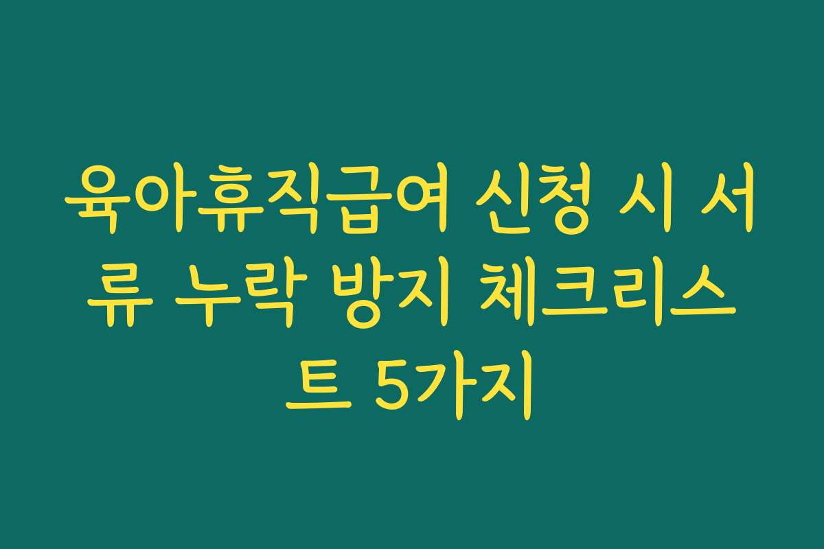 육아휴직급여 신청 시 서류 누락 방지 체크리스트 5가지 육아휴직급여 신청 시 서류 누락 방지 체크리스트 5가지