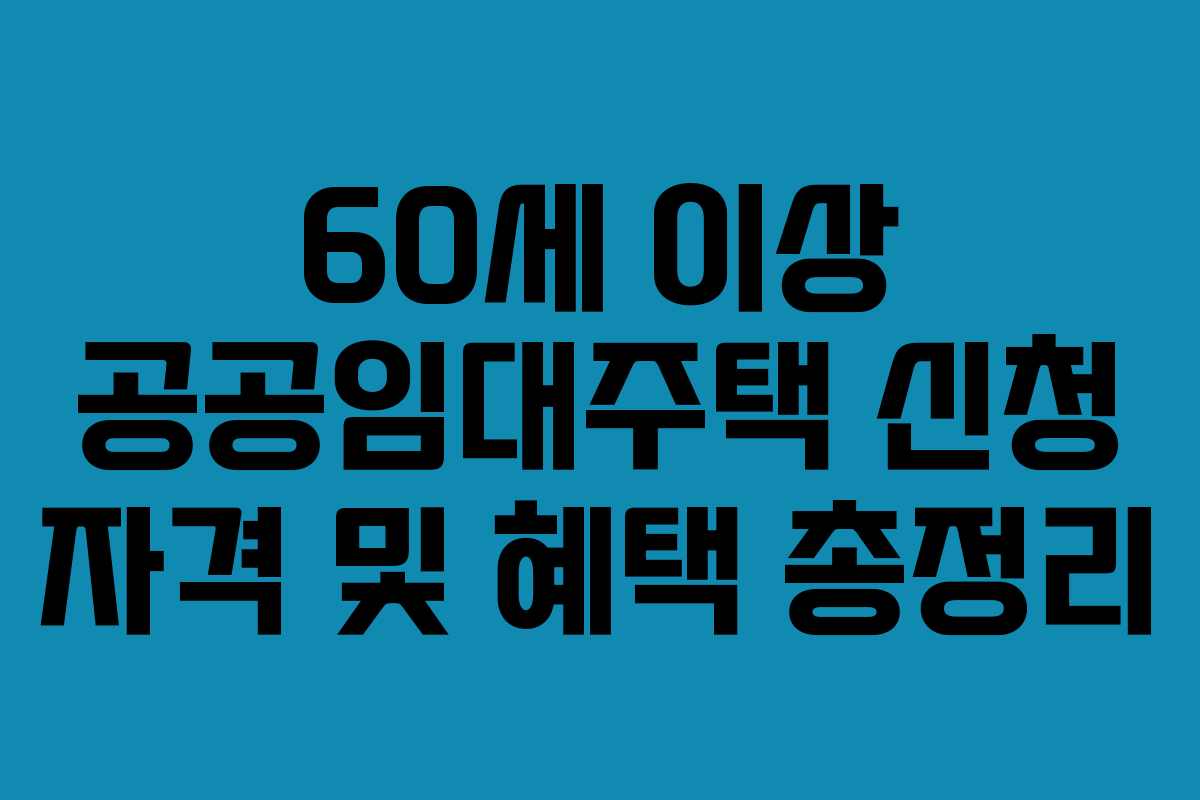 60세 이상 공공임대주택 신청 자격 및 혜택 총정리