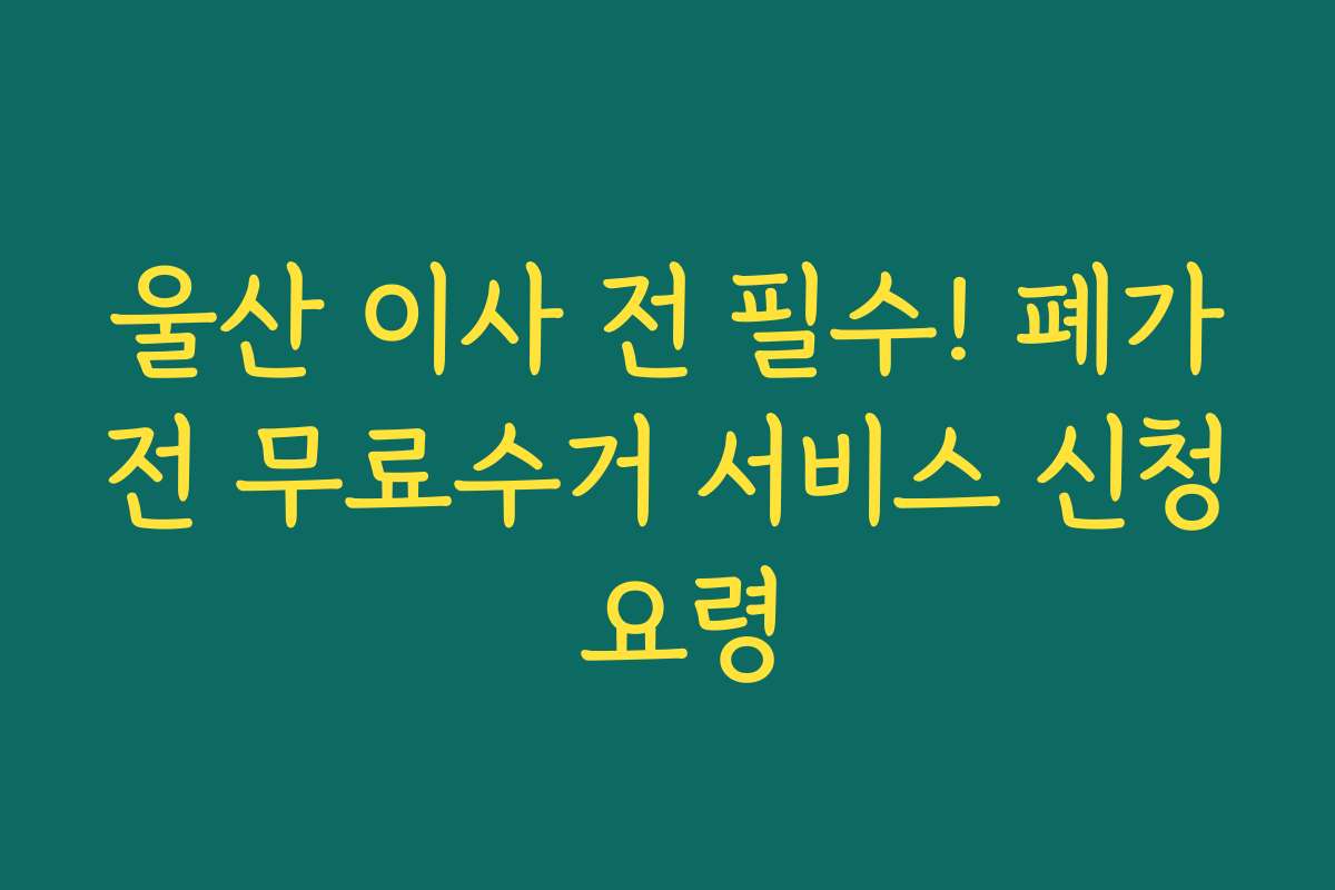 울산 이사 전 필수! 폐가전 무료수거 서비스 신청 요령