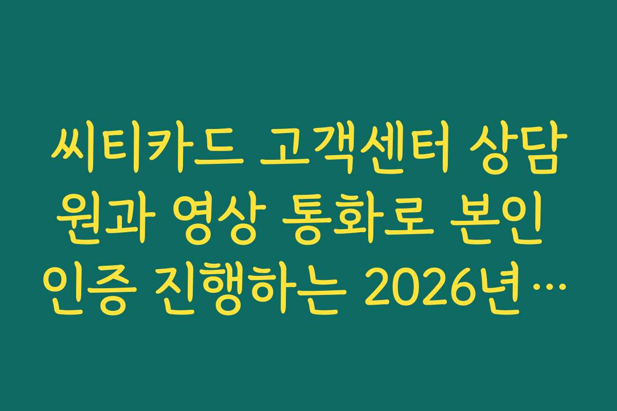 씨티카드 고객센터 상담원과 영상 통화로 본인 인증 진행하는 2026년 신규 서비스