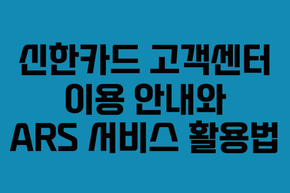 신한카드 고객센터 이용 안내와 ARS 서비스 활용법