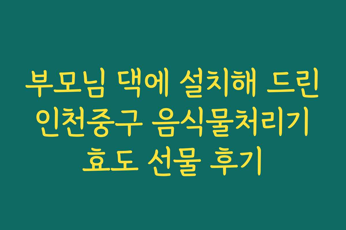 부모님 댁에 설치해 드린 인천중구 음식물처리기 효도 선물 후기
