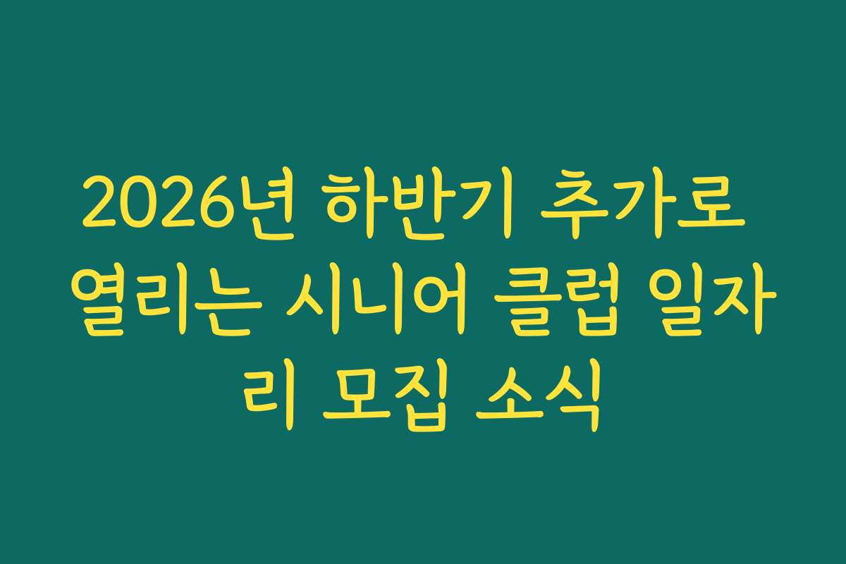 2026년 하반기 추가로 열리는 시니어 클럽 일자리 모집 소식