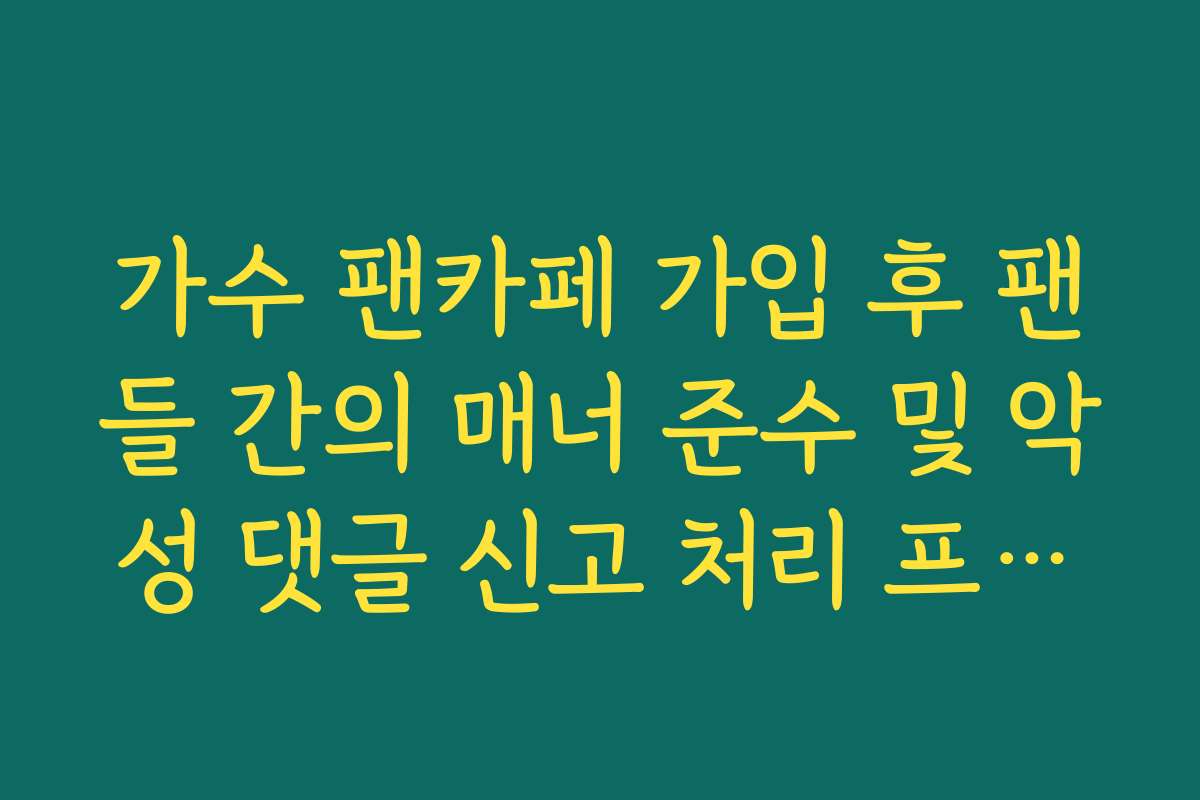가수 팬카페 가입 후 팬들 간의 매너 준수 및 악성 댓글 신고 처리 프로세스 가수 팬카페 가입 후 팬들 간의 매너 준수 및 악성 댓글 신고 처리 프로세스