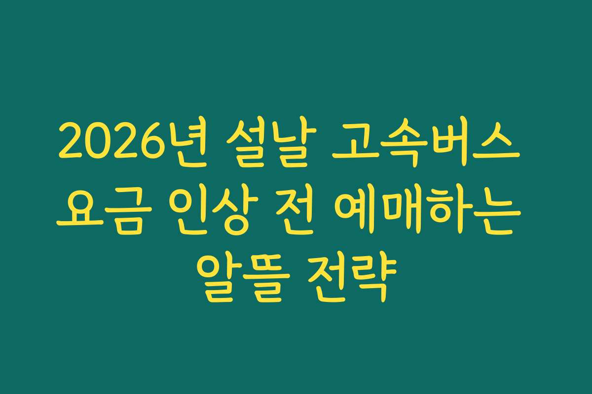 2026년 설날 고속버스 요금 인상 전 예매하는 알뜰 전략 2026년 설날 고속버스 요금 인상 전 예매하는 알뜰 전략