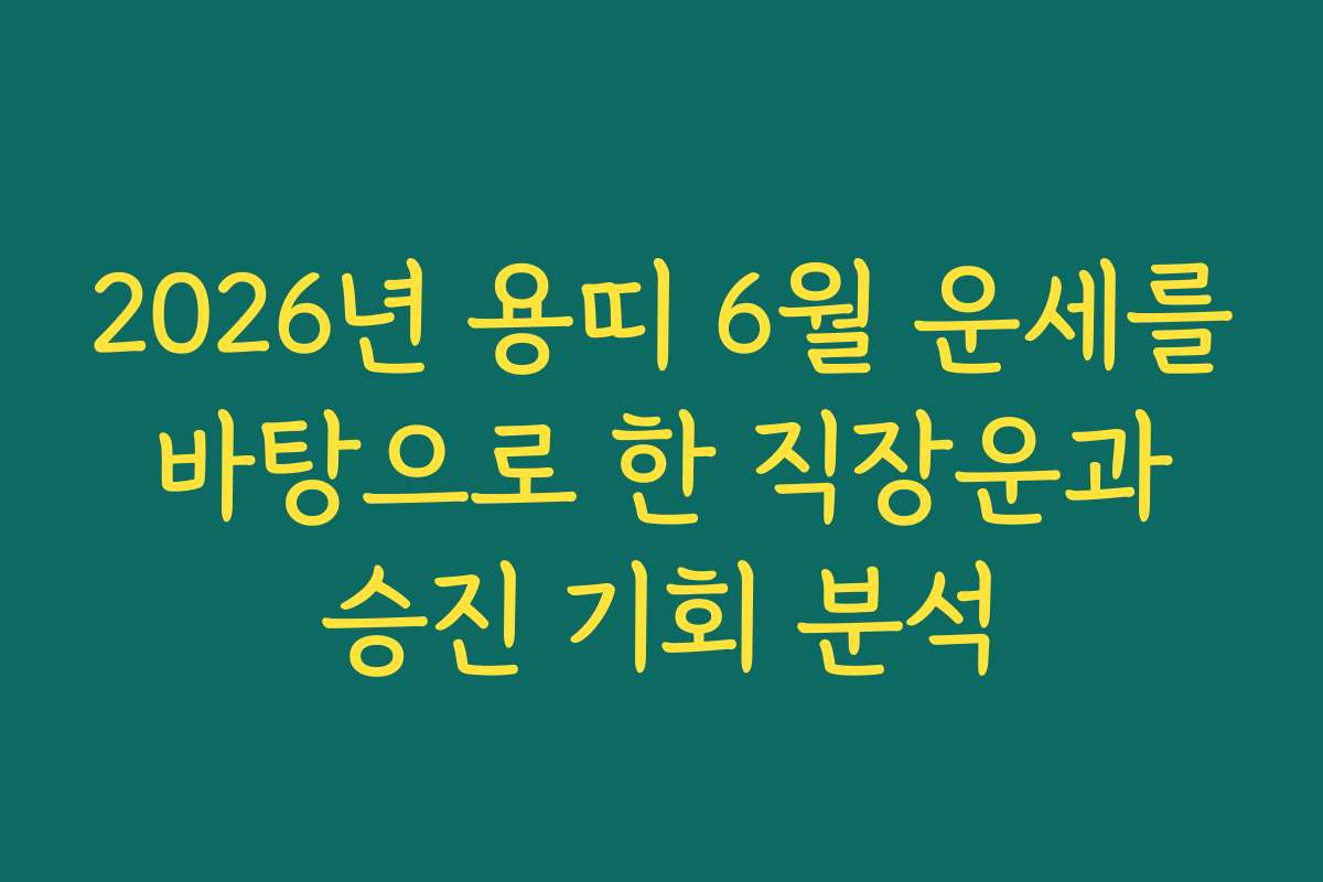 2026년 용띠 6월 운세를 바탕으로 한 직장운과 승진 기회 분석