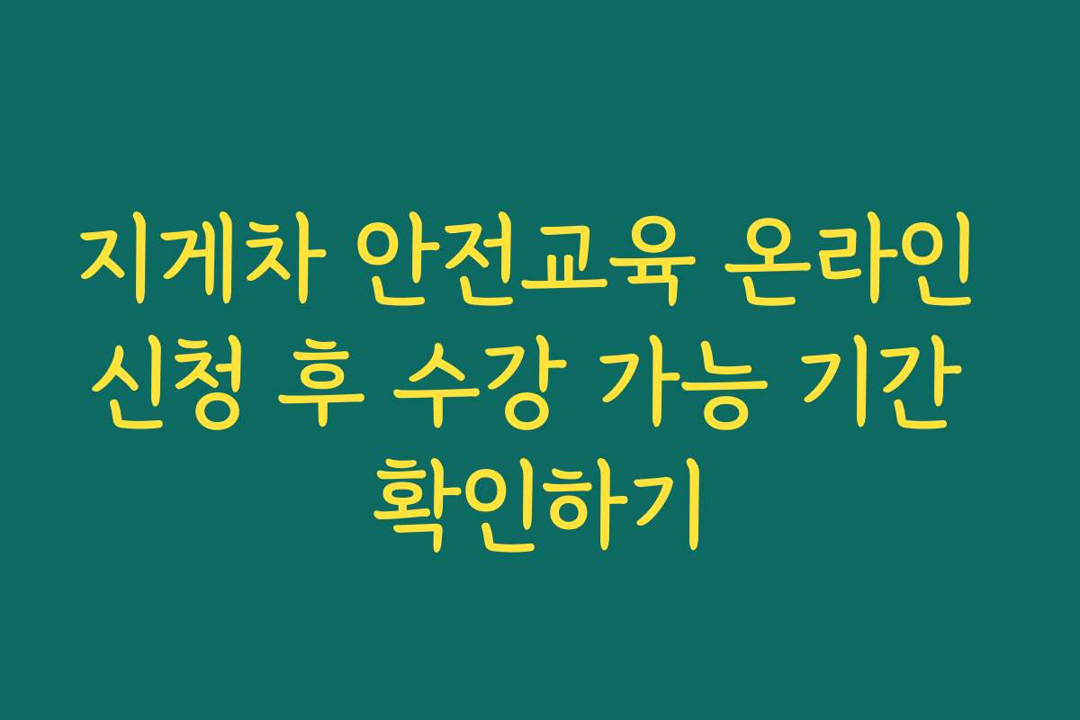 지게차 안전교육 온라인 신청 후 수강 가능 기간 확인하기