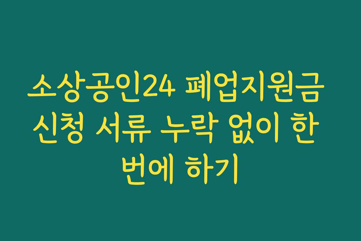 소상공인24 폐업지원금 신청 서류 누락 없이 한 번에 하기