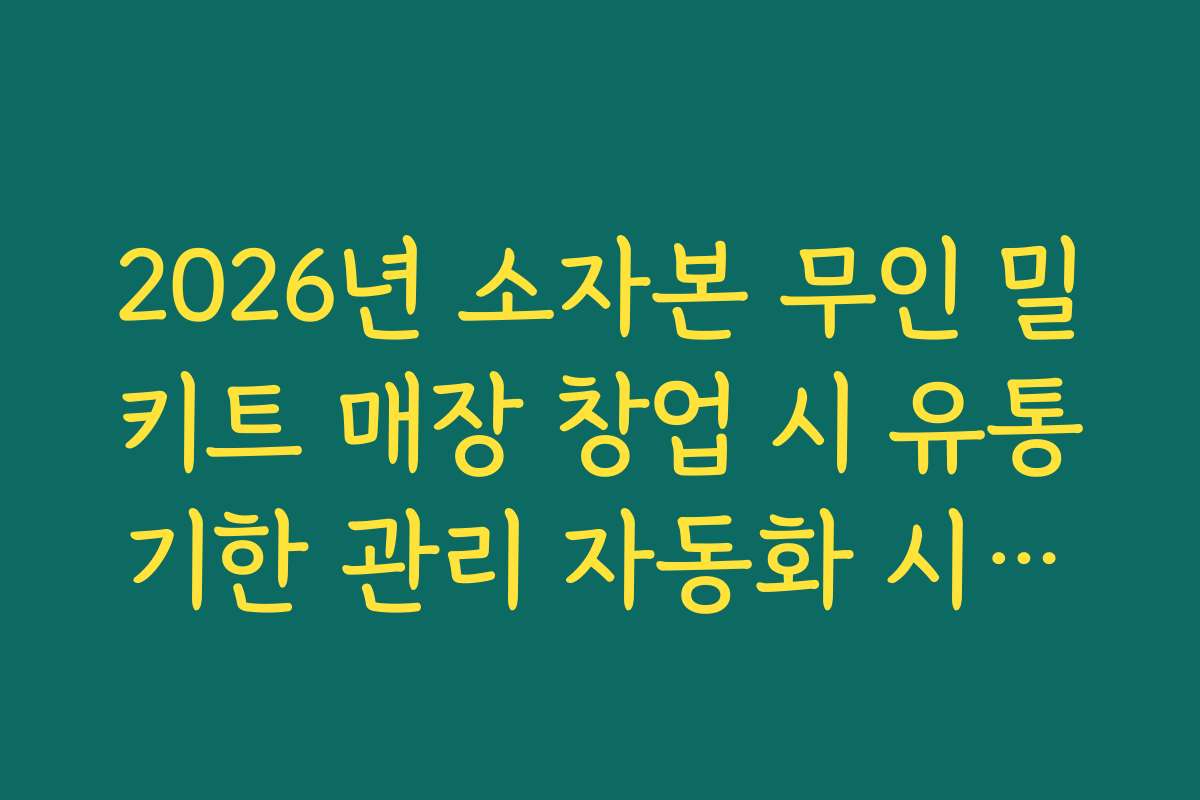 2026년 소자본 무인 밀키트 매장 창업 시 유통기한 관리 자동화 시스템 2026년 소자본 무인 밀키트 매장 창업 시 유통기한 관리 자동화 시스템