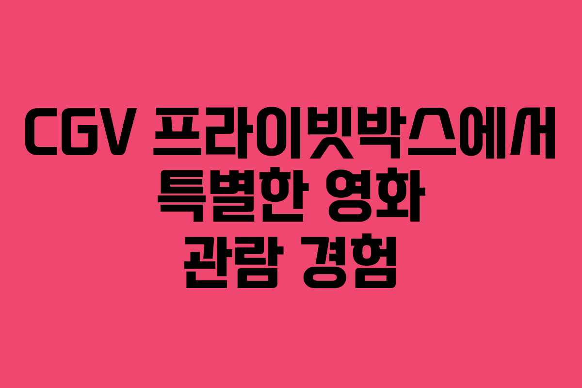 CGV 프라이빗박스에서 특별한 영화 관람 경험