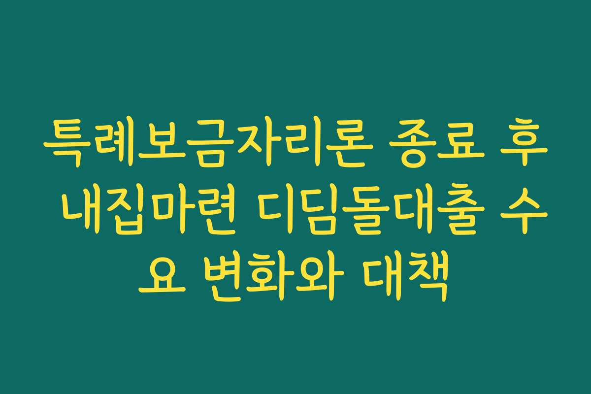 특례보금자리론 종료 후 내집마련 디딤돌대출 수요 변화와 대책 특례보금자리론 종료 후 내집마련 디딤돌대출 수요 변화와 대책
