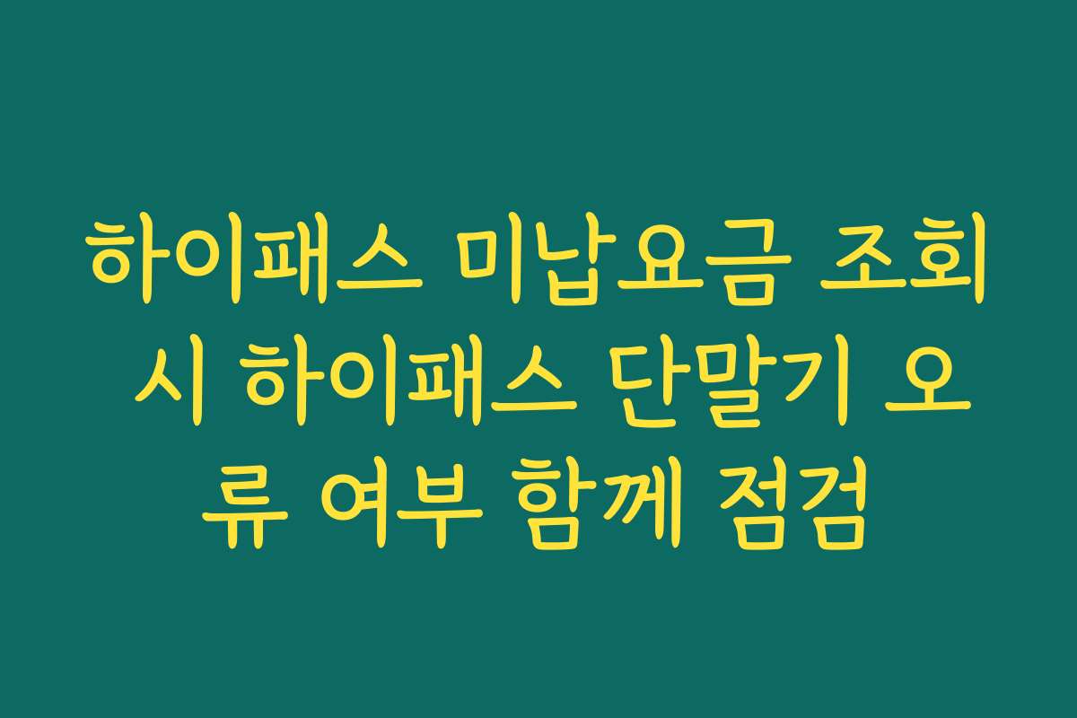 하이패스 미납요금 조회 시 하이패스 단말기 오류 여부 함께 점검 하이패스 미납요금 조회 시 하이패스 단말기 오류 여부 함께 점검