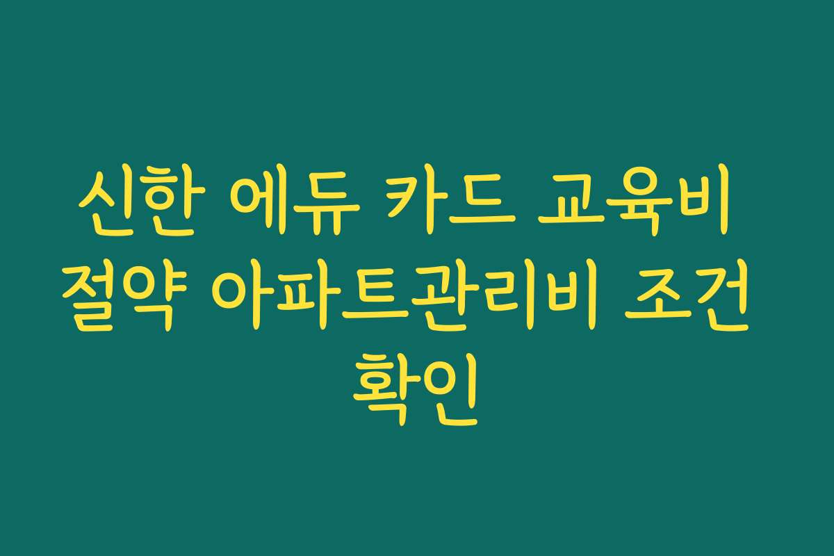 신한 에듀 카드 교육비 절약 아파트관리비 조건 확인