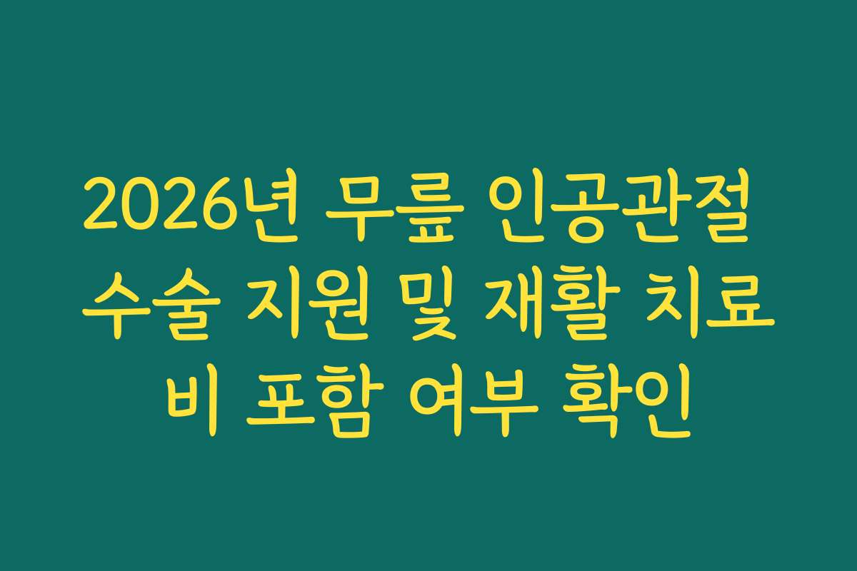 2026년 무릎 인공관절 수술 지원 및 재활 치료비 포함 여부 확인