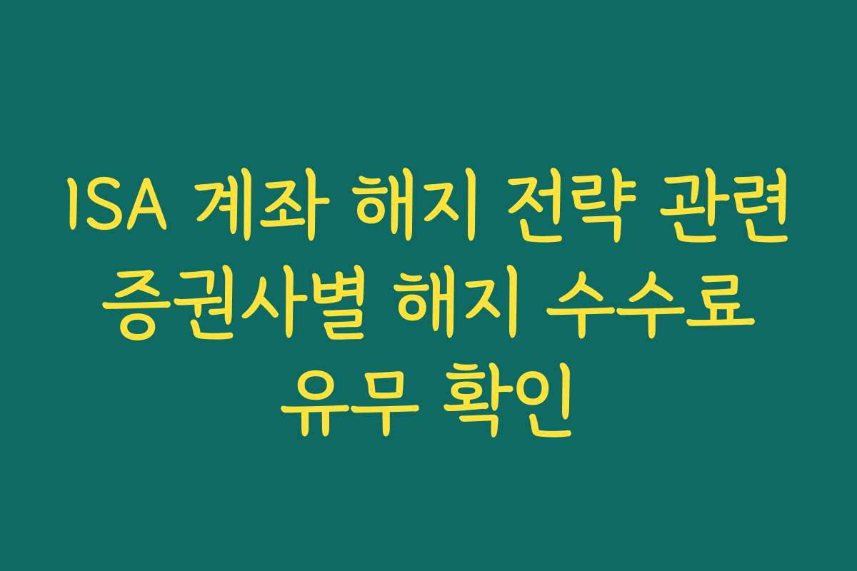 ISA 계좌 해지 전략 관련 증권사별 해지 수수료 유무 확인