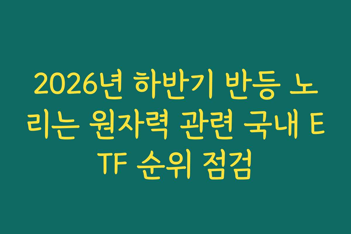 2026년 하반기 반등 노리는 원자력 관련 국내 ETF 순위 점검