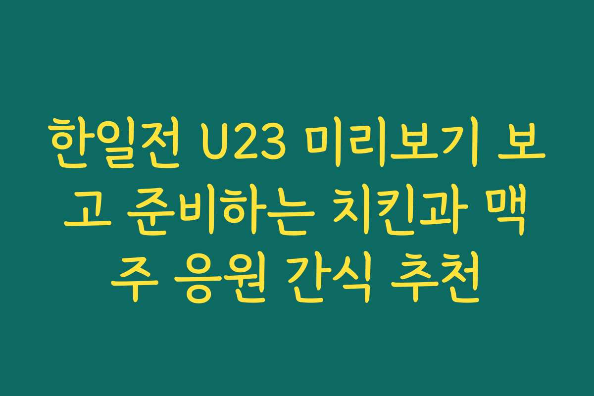 한일전 U23 미리보기 보고 준비하는 치킨과 맥주 응원 간식 추천