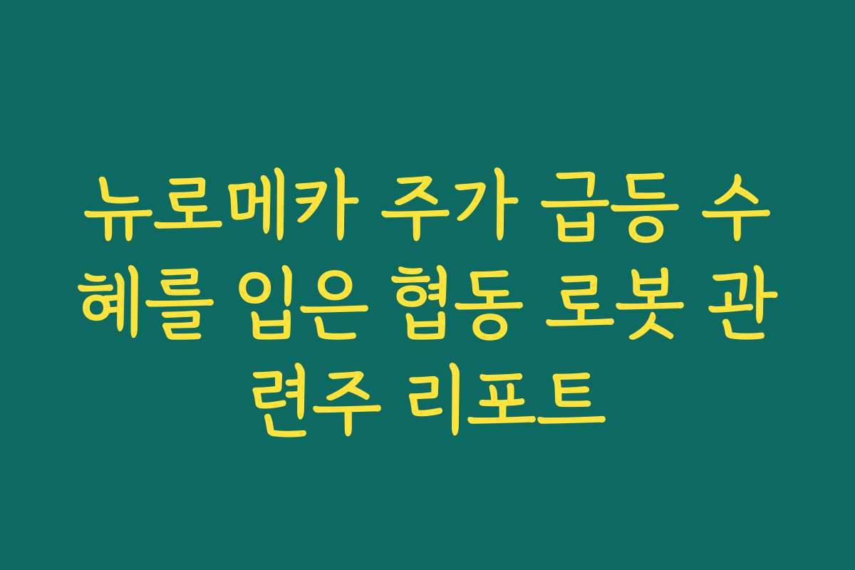 뉴로메카 주가 급등 수혜를 입은 협동 로봇 관련주 리포트
