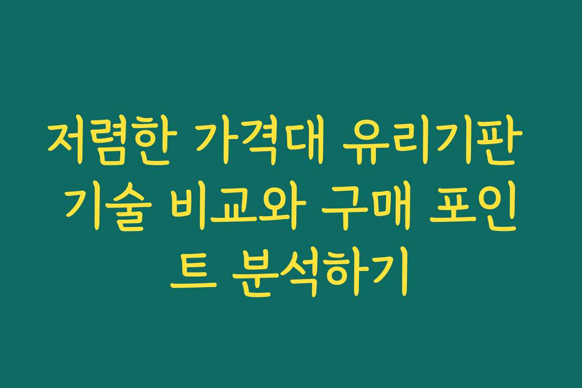 저렴한 가격대 유리기판 기술 비교와 구매 포인트 분석하기