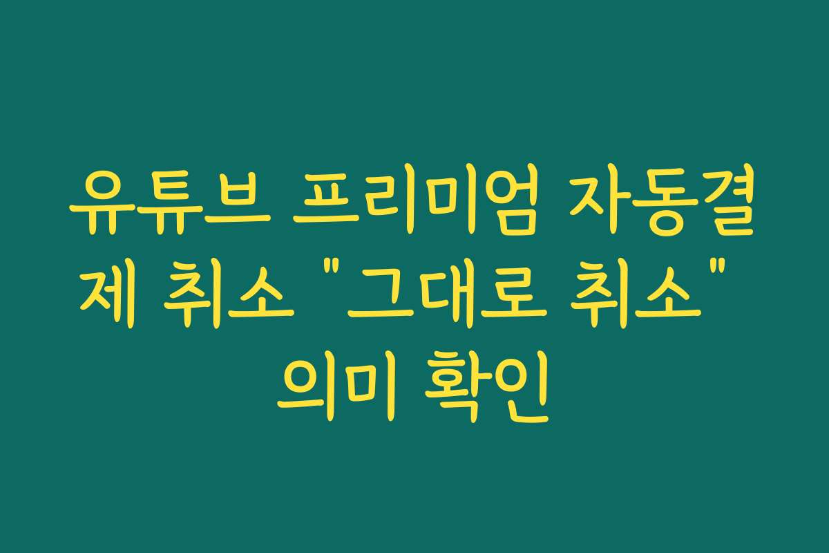 유튜브 프리미엄 자동결제 취소 “그대로 취소” 의미 확인