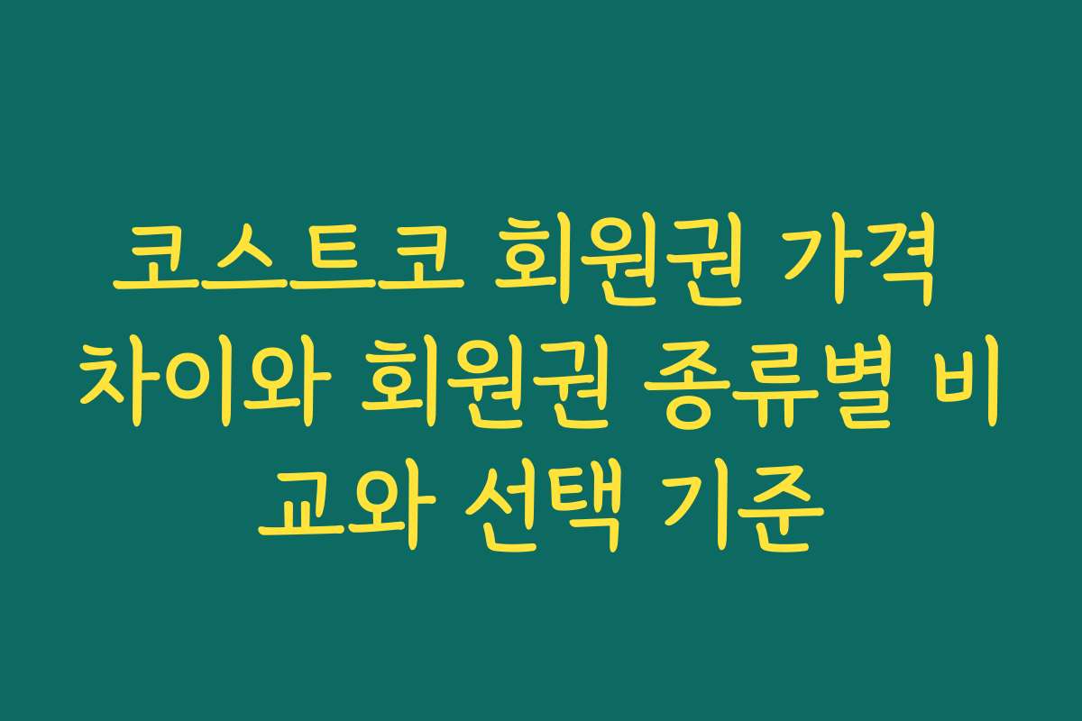 코스트코 회원권 가격 차이와 회원권 종류별 비교와 선택 기준