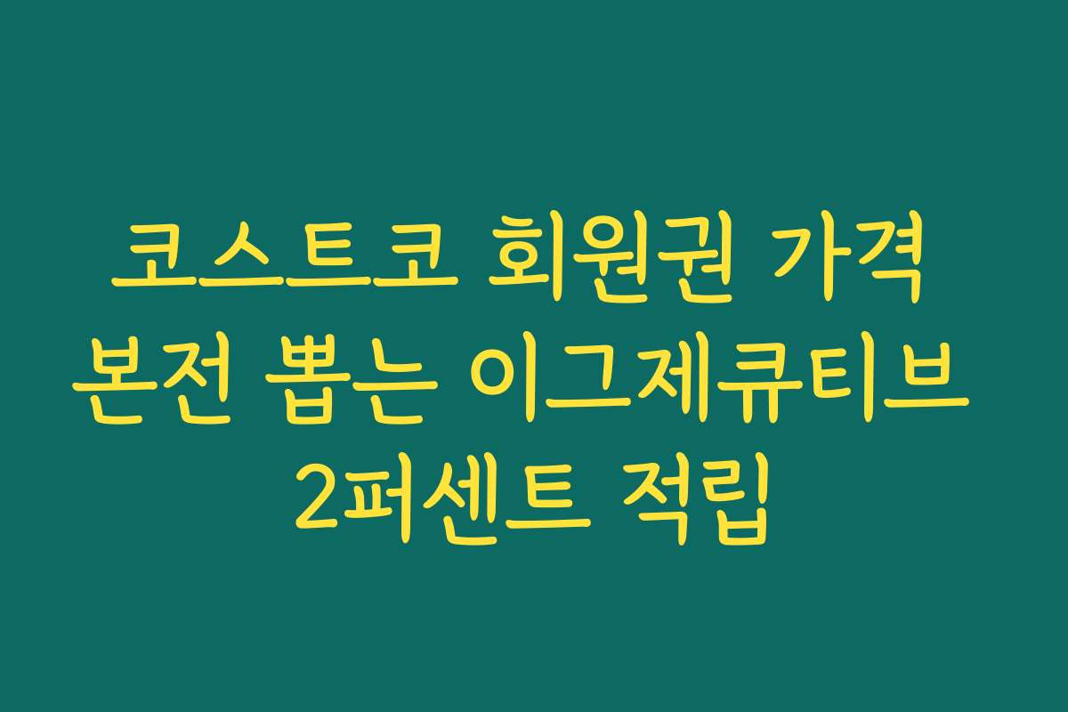 코스트코 회원권 가격 본전 뽑는 이그제큐티브 2퍼센트 적립